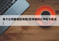 每个公司都做区块链[区块链的公司能不能去]