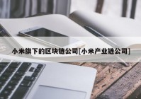 小米旗下的区块链公司[小米产业链公司]