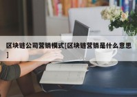 区块链公司营销模式[区块链营销是什么意思]