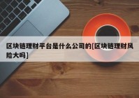 区块链理财平台是什么公司的[区块链理财风险大吗]