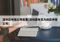 深圳区块链公司出售[深圳最有实力的区块链公司]