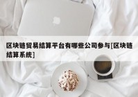 区块链贸易结算平台有哪些公司参与[区块链结算系统]