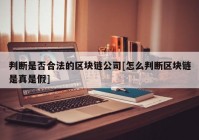 判断是否合法的区块链公司[怎么判断区块链是真是假]