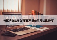 带区块链注册公司[区块链公司可以注册吗]