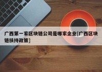 广西第一家区块链公司是哪家企业[广西区块链扶持政策]