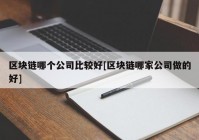 区块链哪个公司比较好[区块链哪家公司做的好]