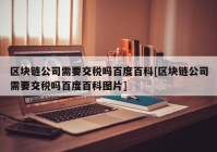 区块链公司需要交税吗百度百科[区块链公司需要交税吗百度百科图片]