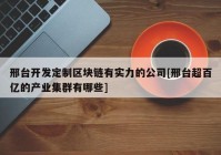 邢台开发定制区块链有实力的公司[邢台超百亿的产业集群有哪些]