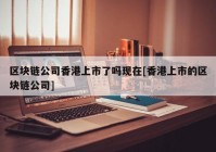 区块链公司香港上市了吗现在[香港上市的区块链公司]