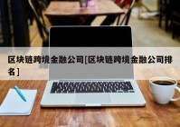 区块链跨境金融公司[区块链跨境金融公司排名]