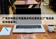 广电区块链公司是国企吗还是央企[广电运通区块链备案]