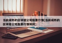 当前成熟的区块链公司股票行情[当前成熟的区块链公司股票行情如何]