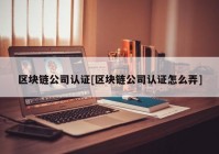 区块链公司认证[区块链公司认证怎么弄]