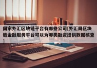 国家外汇区块链平台有哪些公司[外汇局区块链金融服务平台可以为哪类融资提供数据核查]