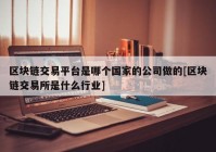 区块链交易平台是哪个国家的公司做的[区块链交易所是什么行业]