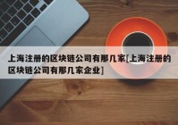 上海注册的区块链公司有那几家[上海注册的区块链公司有那几家企业]