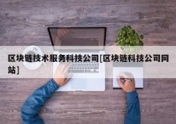 区块链技术服务科技公司[区块链科技公司网站]